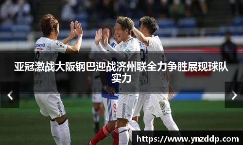 亚冠激战大阪钢巴迎战济州联全力争胜展现球队实力