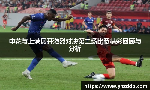 申花与上港展开激烈对决第二场比赛精彩回顾与分析